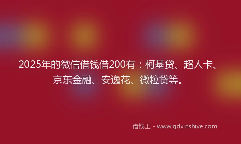 2025年的微信借钱借200有：柯基贷、超人卡、京东金融、安逸花、微粒贷等。