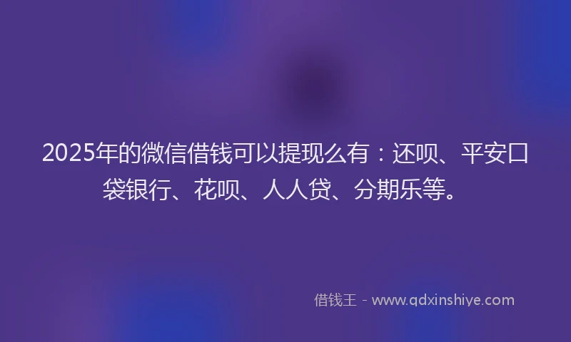 2025年的微信借钱可以提现么有：还呗、平安口袋银行、花呗、人人贷、分期乐等。