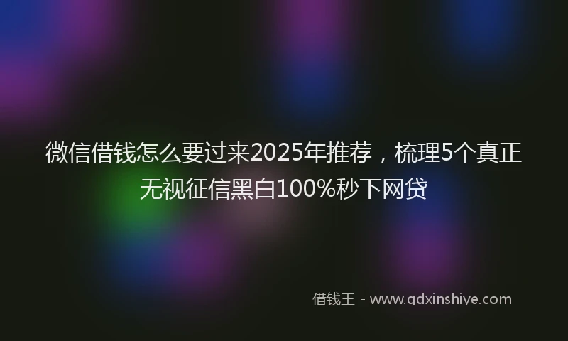 微信借钱怎么要过来2025年推荐，梳理5个真正无视征信黑白100%秒下网贷