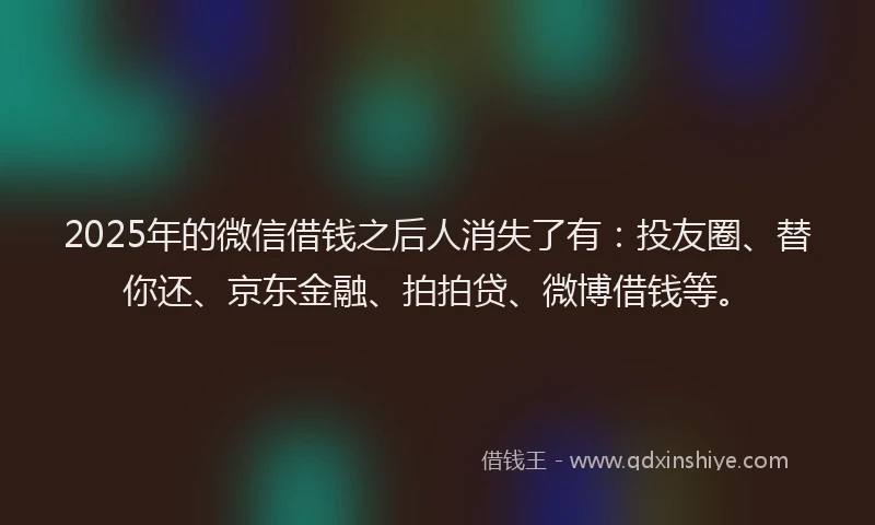 2025年的微信借钱之后人消失了有：投友圈、替你还、京东金融、拍拍贷、微博借钱等。
