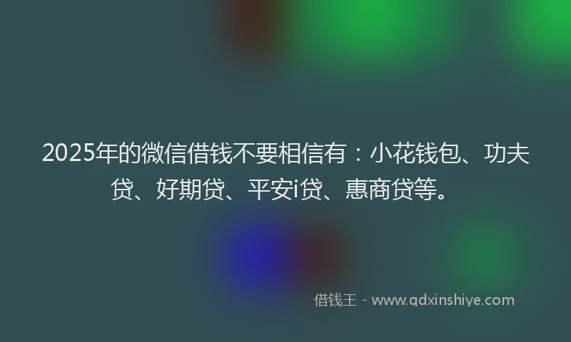 2025年的微信借钱不要相信有：小花钱包、功夫贷、好期贷、平安i贷、惠商贷等。