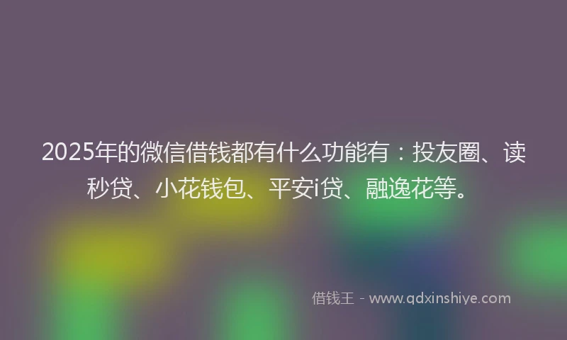 2025年的微信借钱都有什么功能有：投友圈、读秒贷、小花钱包、平安i贷、融逸花等。