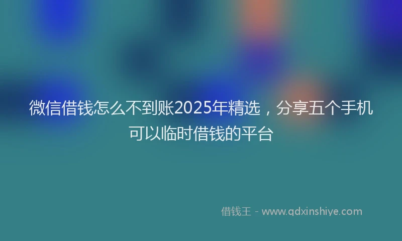 微信借钱怎么不到账2025年精选，分享五个手机可以临时借钱的平台