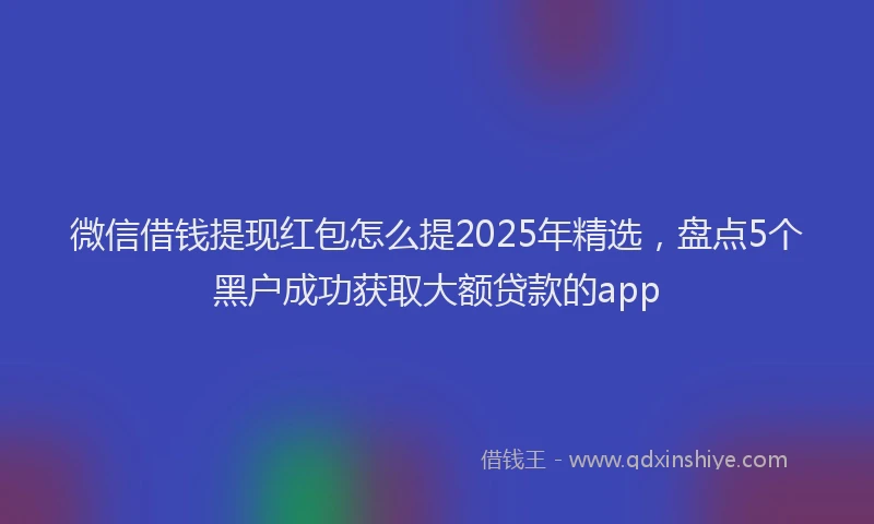 微信借钱提现红包怎么提2025年精选，盘点5个黑户成功获取大额贷款的app