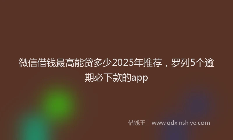 微信借钱最高能贷多少2025年推荐，罗列5个逾期必下款的app