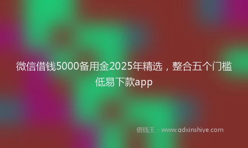 微信借钱5000备用金2025年精选，整合五个门槛低易下款app