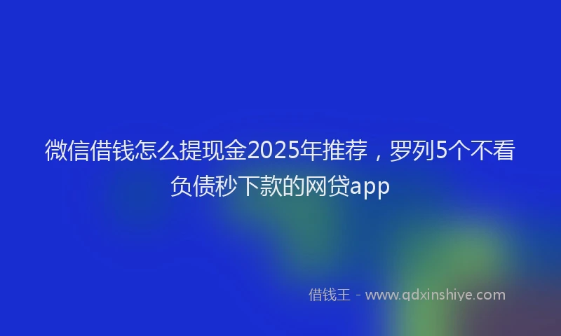 微信借钱怎么提现金2025年推荐，罗列5个不看负债秒下款的网贷app