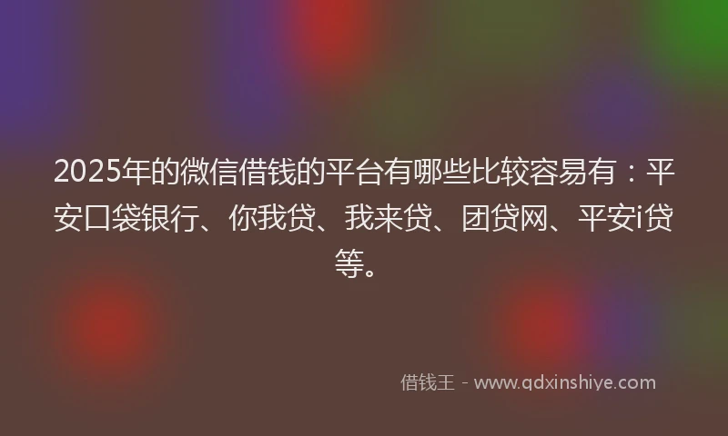 2025年的微信借钱的平台有哪些比较容易有：平安口袋银行、你我贷、我来贷、团贷网、平安i贷等。