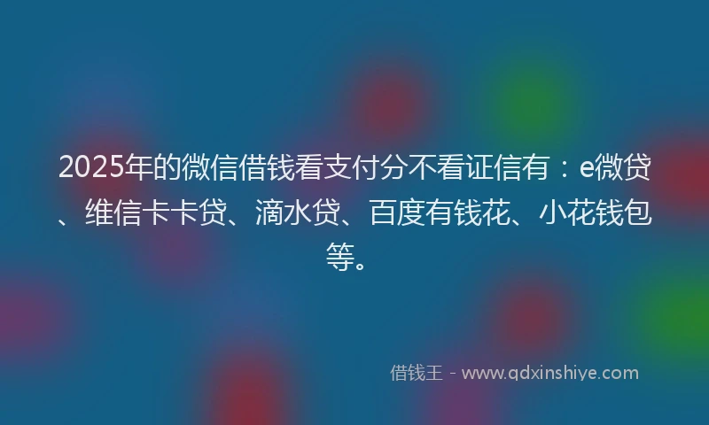 2025年的微信借钱看支付分不看证信有：e微贷、维信卡卡贷、滴水贷、百度有钱花、小花钱包等。