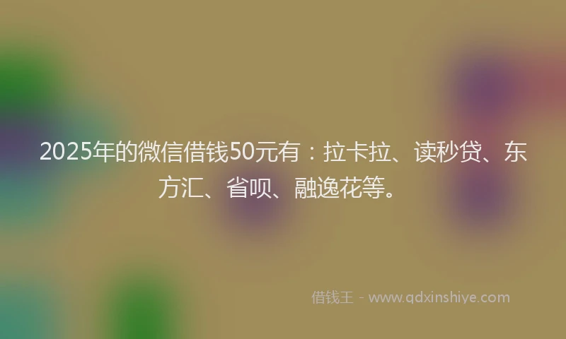 2025年的微信借钱50元有：拉卡拉、读秒贷、东方汇、省呗、融逸花等。