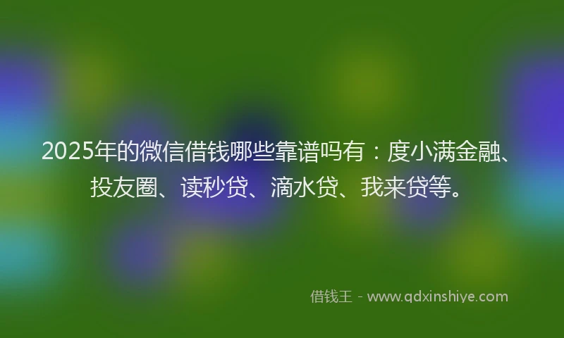 2025年的微信借钱哪些靠谱吗有：度小满金融、投友圈、读秒贷、滴水贷、我来贷等。