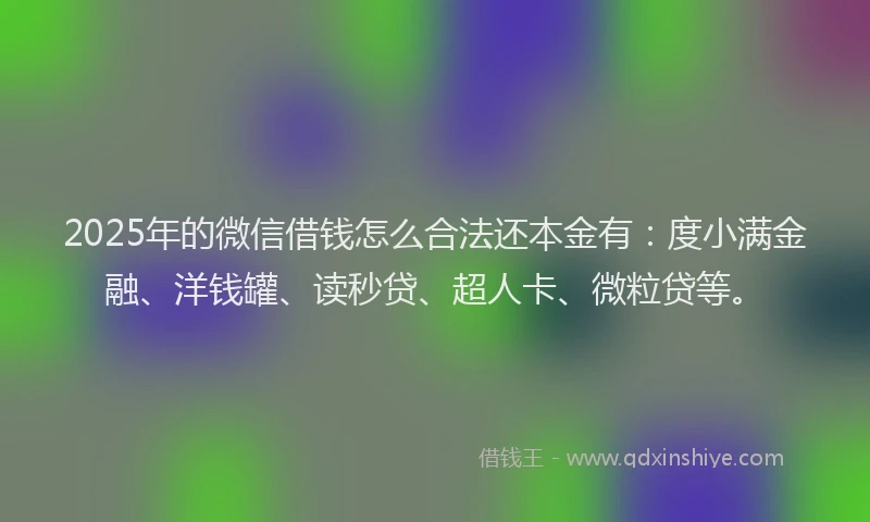 2025年的微信借钱怎么合法还本金有：度小满金融、洋钱罐、读秒贷、超人卡、微粒贷等。