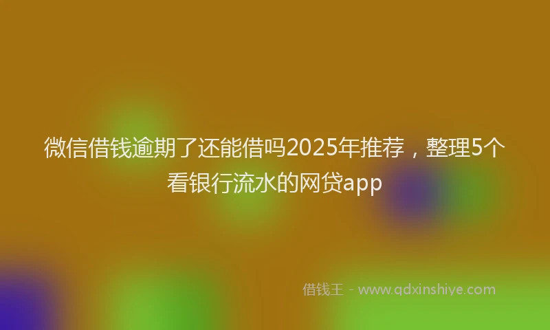 微信借钱逾期了还能借吗2025年推荐，整理5个看银行流水的网贷app