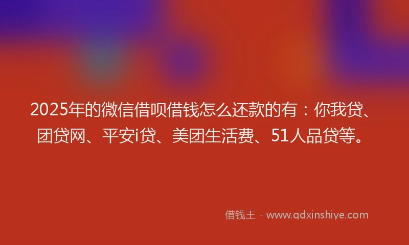 2025年的微信借呗借钱怎么还款的有：你我贷、团贷网、平安i贷、美团生活费、51人品贷等。