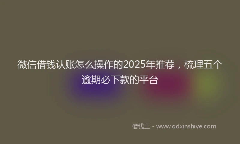微信借钱认账怎么操作的2025年推荐，梳理五个逾期必下款的平台
