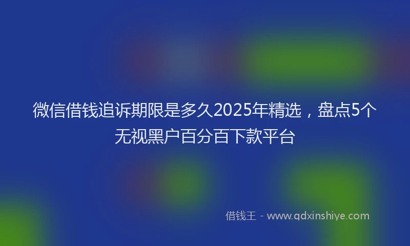 微信借钱追诉期限是多久2025年精选，盘点5个无视黑户百分百下款平台