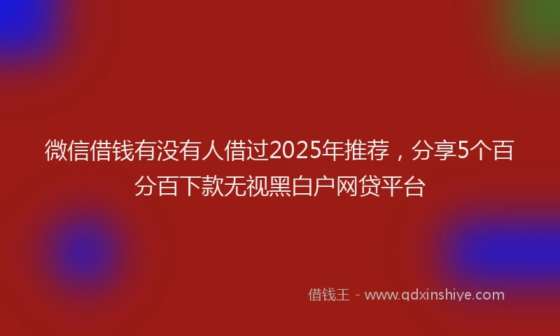 微信借钱有没有人借过2025年推荐，分享5个百分百下款无视黑白户网贷平台