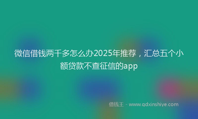 微信借钱两千多怎么办2025年推荐，汇总五个小额贷款不查征信的app