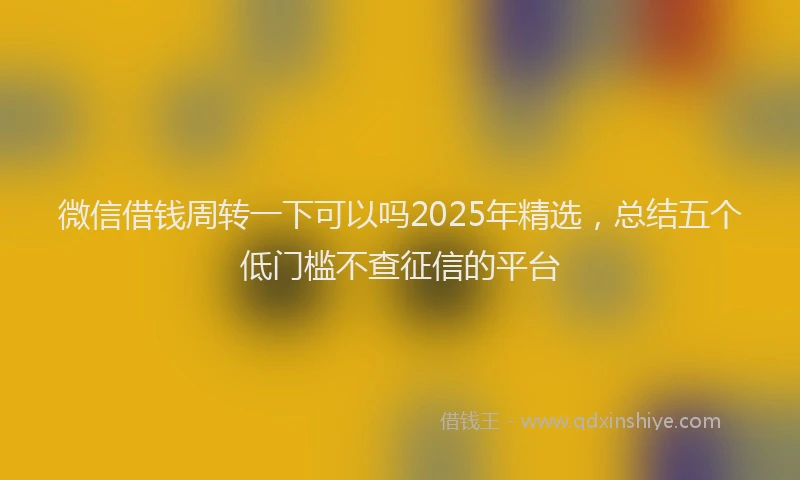 微信借钱周转一下可以吗2025年精选，总结五个低门槛不查征信的平台