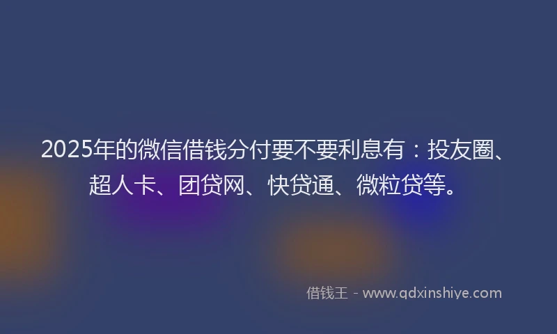 2025年的微信借钱分付要不要利息有：投友圈、超人卡、团贷网、快贷通、微粒贷等。