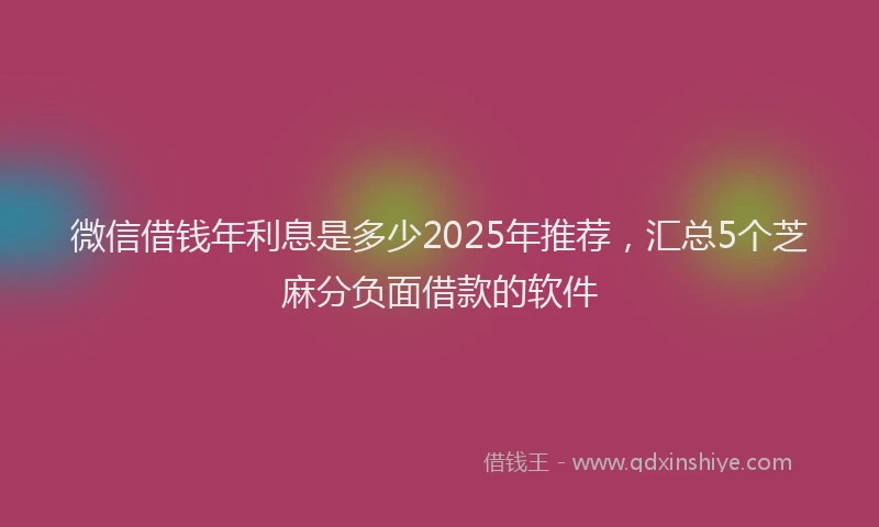 微信借钱年利息是多少2025年推荐，汇总5个芝麻分负面借款的软件