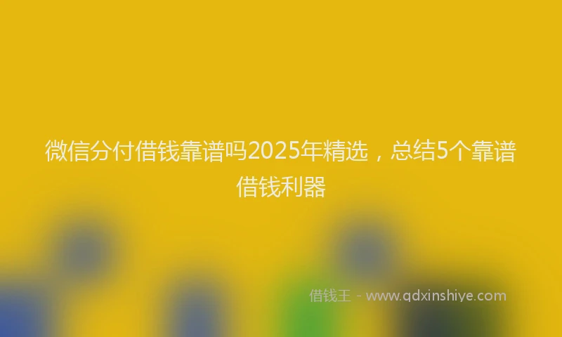 微信分付借钱靠谱吗2025年精选,总结5个靠谱借钱利器