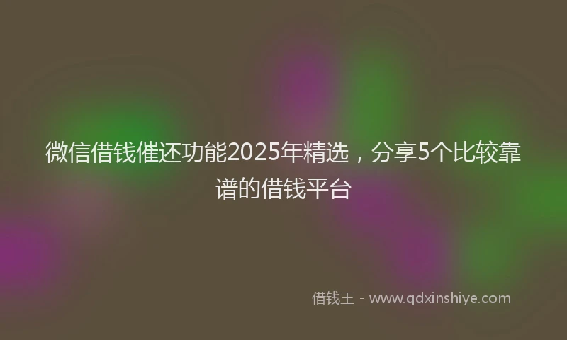 微信借钱催还功能2025年精选，分享5个比较靠谱的借钱平台