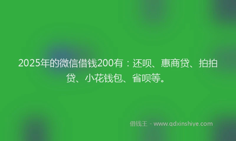 2025年的微信借钱200有：还呗、惠商贷、拍拍贷、小花钱包、省呗等。