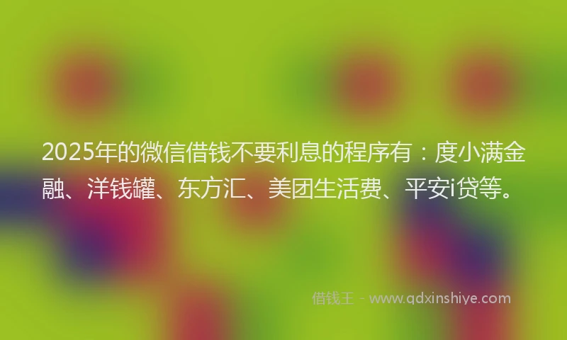 2025年的微信借钱不要利息的程序有：度小满金融、洋钱罐、东方汇、美团生活费、平安i贷等。