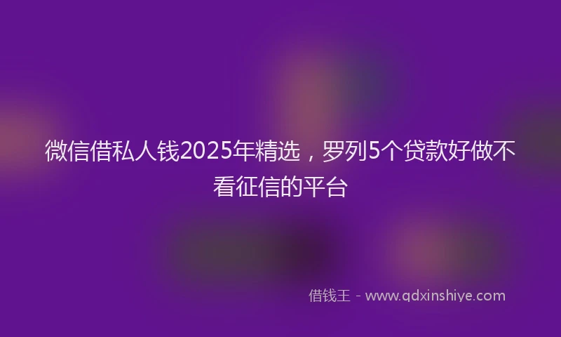 微信借私人钱2025年精选，罗列5个贷款好做不看征信的平台