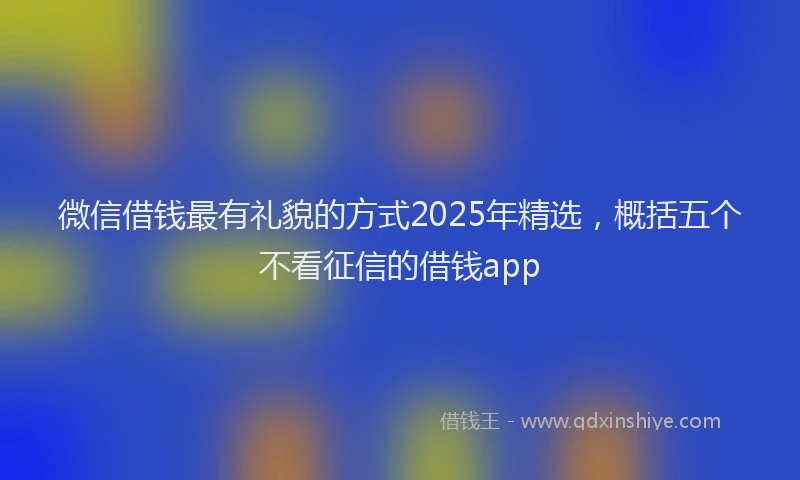 微信借钱最有礼貌的方式2025年精选，概括五个不看征信的借钱app