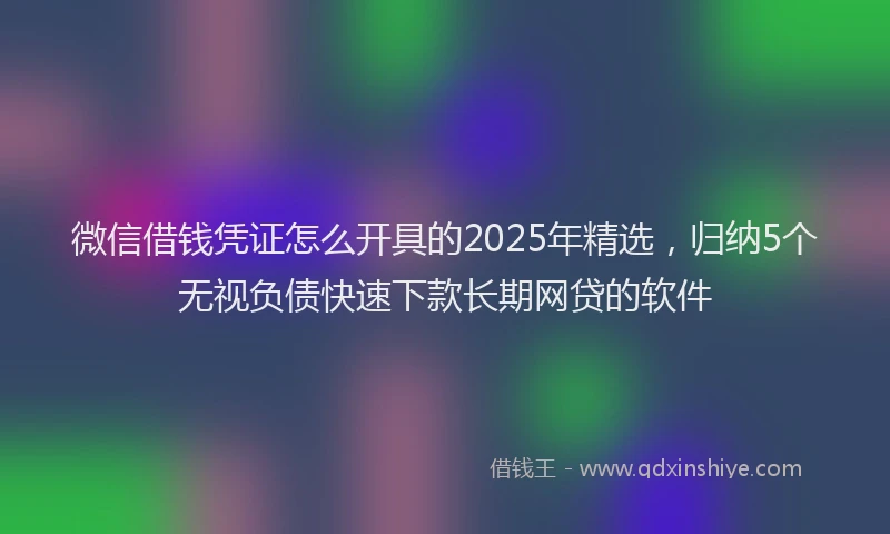 微信借钱凭证怎么开具的2025年精选，归纳5个无视负债快速下款长期网贷的软件