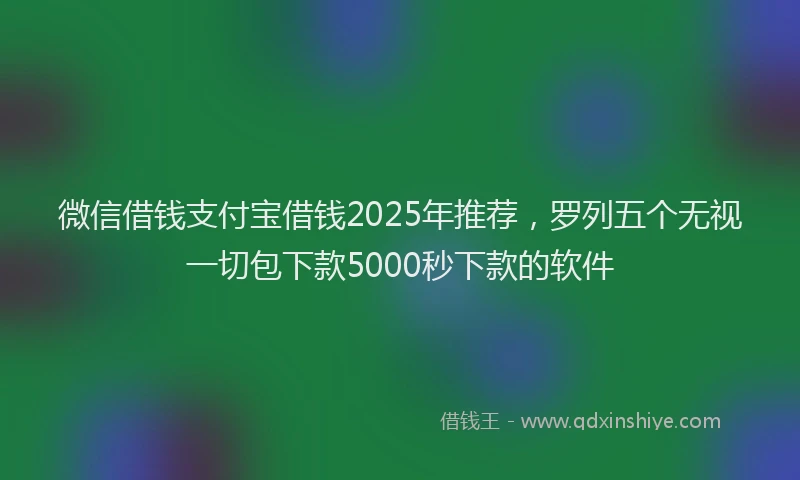 微信借钱支付宝借钱2025年推荐，罗列五个无视一切包下款5000秒下款的软件