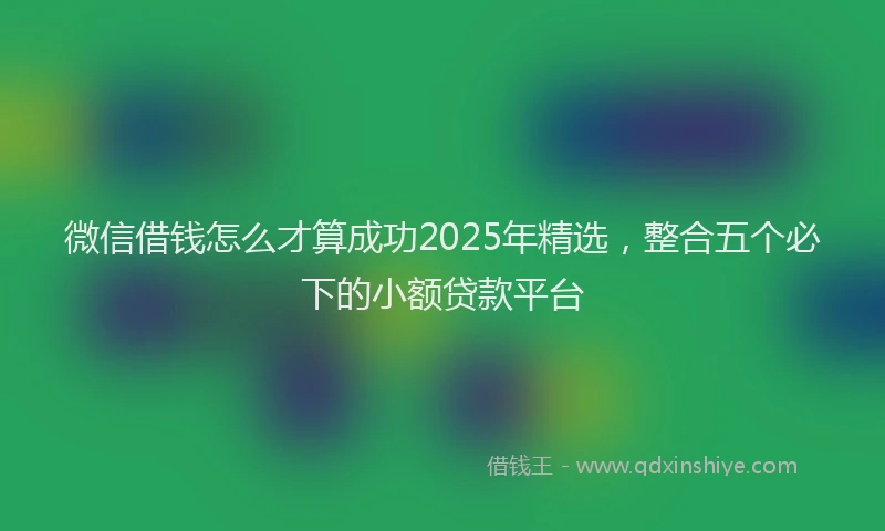 微信借钱怎么才算成功2025年精选，整合五个必下的小额贷款平台