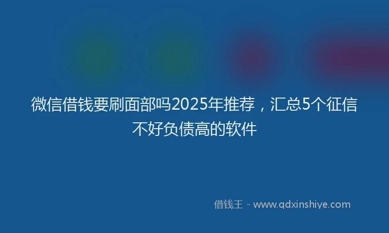 微信借钱要刷面部吗2025年推荐，汇总5个征信不好负债高的软件