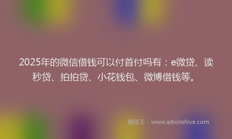 2025年的微信借钱可以付首付吗有：e微贷、读秒贷、拍拍贷、小花钱包、微博借钱等。