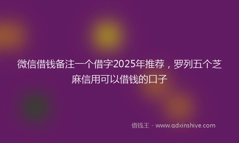 微信借钱备注一个借字2025年推荐，罗列五个芝麻信用可以借钱的口子