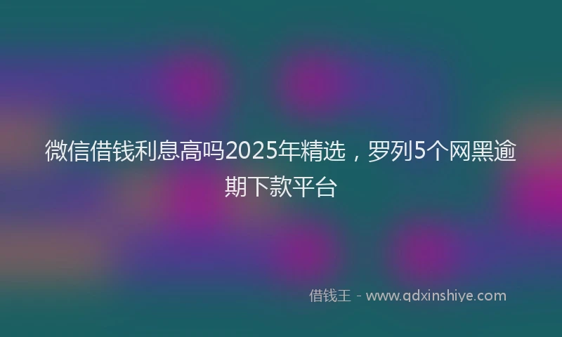 微信借钱利息高吗2025年精选，罗列5个网黑逾期下款平台