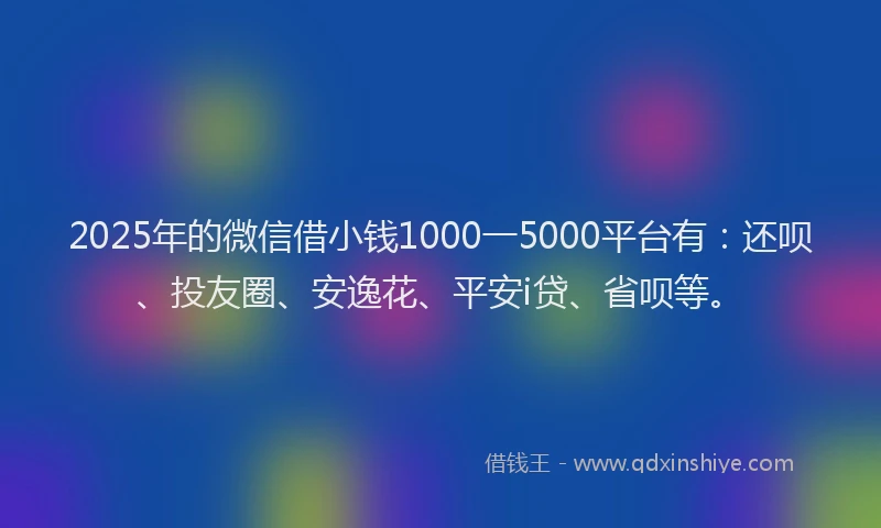 2025年的微信借小钱1000一5000平台有：还呗、投友圈、安逸花、平安i贷、省呗等。