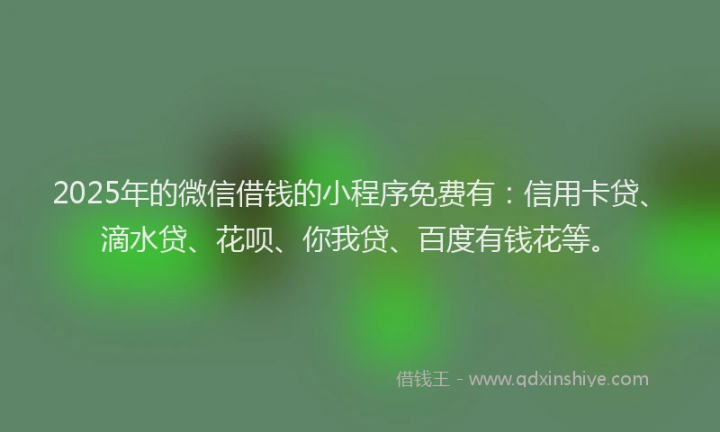 2025年的微信借钱的小程序免费有：信用卡贷、滴水贷、花呗、你我贷、百度有钱花等。