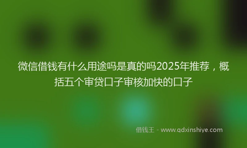 微信借钱有什么用途吗是真的吗2025年推荐，概括五个审贷口子审核加快的口子