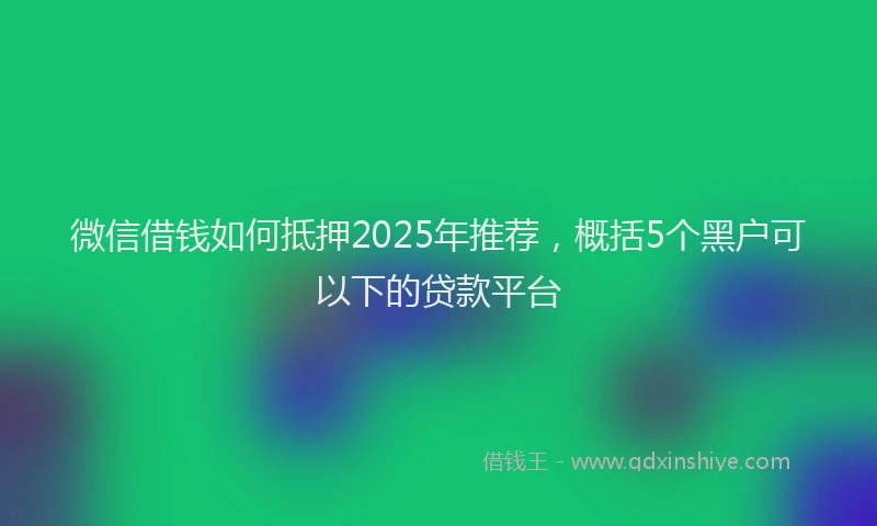 微信借钱如何抵押2025年推荐，概括5个黑户可以下的贷款平台