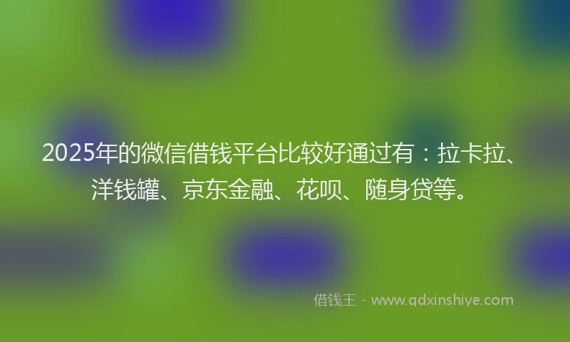 2025年的微信借钱平台比较好通过有：拉卡拉、洋钱罐、京东金融、花呗、随身贷等。