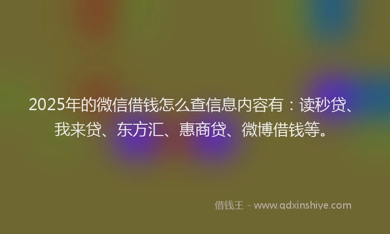 2025年的微信借钱怎么查信息内容有：读秒贷、我来贷、东方汇、惠商贷、微博借钱等。