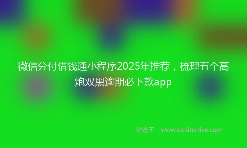 微信分付借钱通小程序2025年推荐，梳理五个高炮双黑逾期必下款app