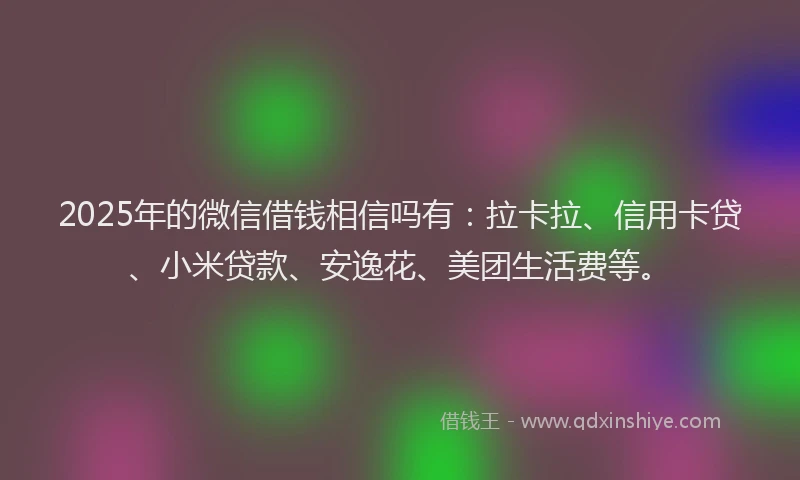 2025年的微信借钱相信吗有：拉卡拉、信用卡贷、小米贷款、安逸花、美团生活费等。