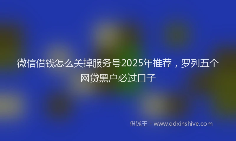 微信借钱怎么关掉服务号2025年推荐，罗列五个网贷黑户必过口子
