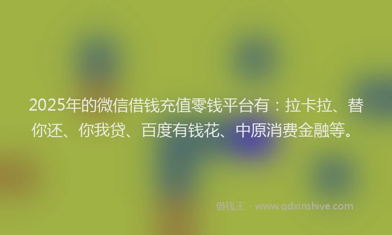 2025年的微信借钱充值零钱平台有：拉卡拉、替你还、你我贷、百度有钱花、中原消费金融等。