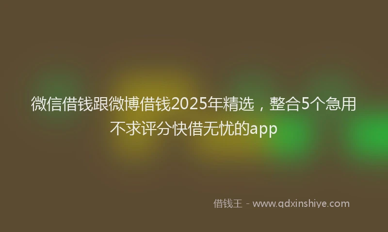 微信借钱跟微博借钱2025年精选，整合5个急用不求评分快借无忧的app