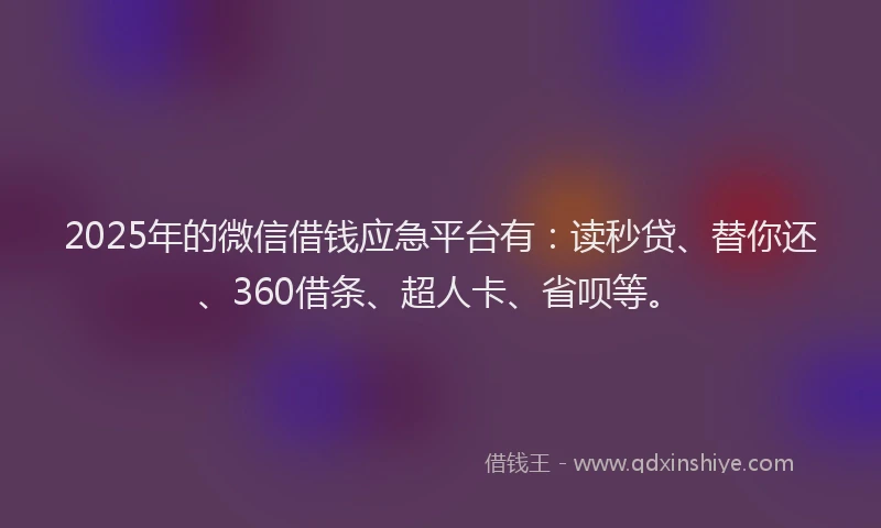 2025年的微信借钱应急平台有：读秒贷、替你还、360借条、超人卡、省呗等。